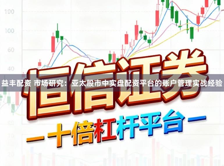 益丰配资 市场研究：亚太股市中实盘配资平台的账户管理实战经验