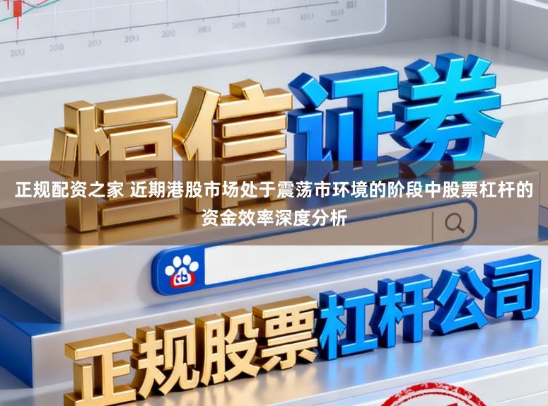 正规配资之家 近期港股市场处于震荡市环境的阶段中股票杠杆的资金效率深度分析