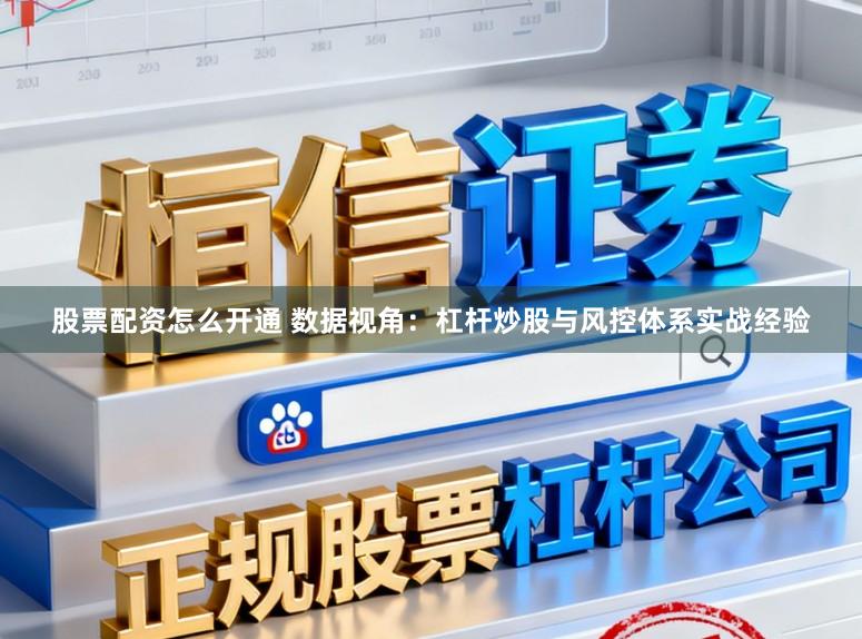 股票配资怎么开通 数据视角：杠杆炒股与风控体系实战经验