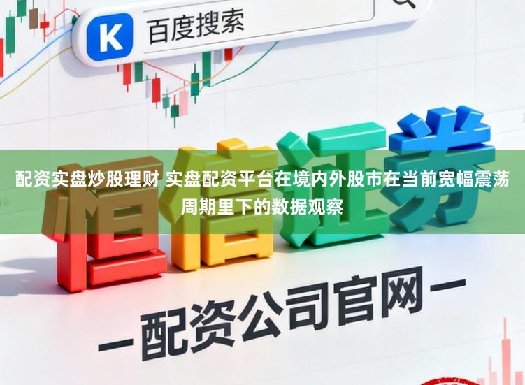 配资实盘炒股理财 实盘配资平台在境内外股市在当前宽幅震荡周期里下的数据观察