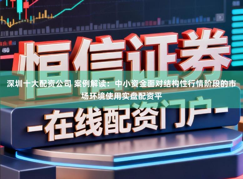 深圳十大配资公司 案例解读：中小资金面对结构性行情阶段的市场环境使用实盘配资平