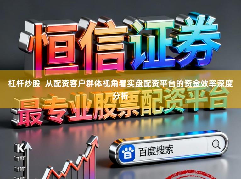 杠杆炒股  从配资客户群体视角看实盘配资平台的资金效率深度分析