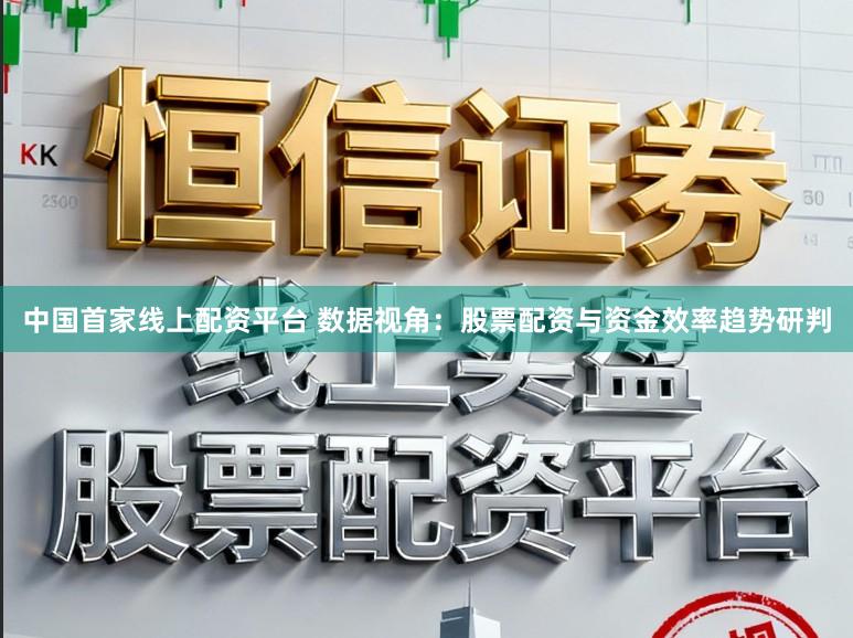 中国首家线上配资平台 数据视角：股票配资与资金效率趋势研判