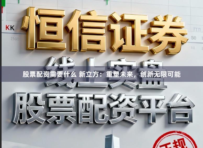 股票配资需要什么 新立方：重塑未来，创新无限可能