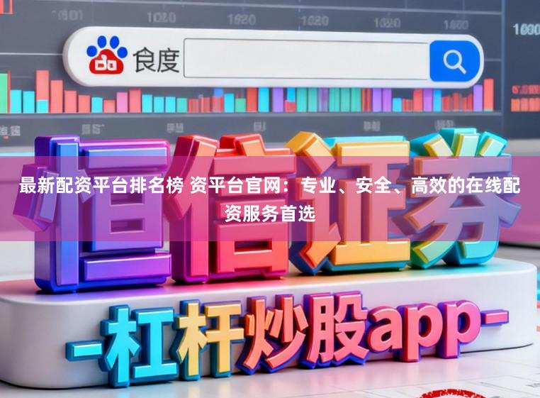 最新配资平台排名榜 资平台官网：专业、安全、高效的在线配资服务首选