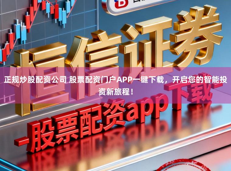 正规炒股配资公司 股票配资门户APP一键下载，开启您的智能投资新旅程！