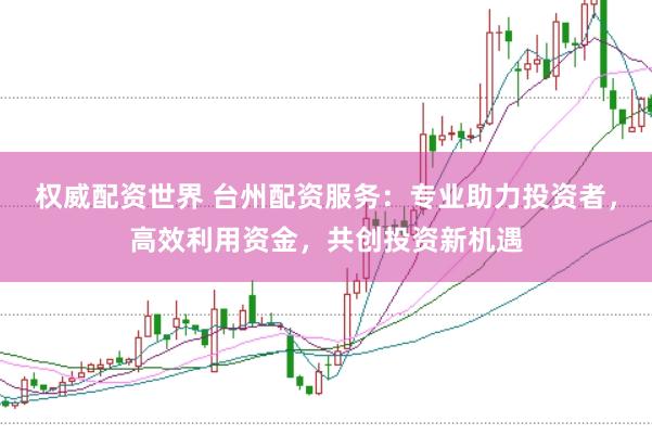 权威配资世界 台州配资服务：专业助力投资者，高效利用资金，共创投资新机遇