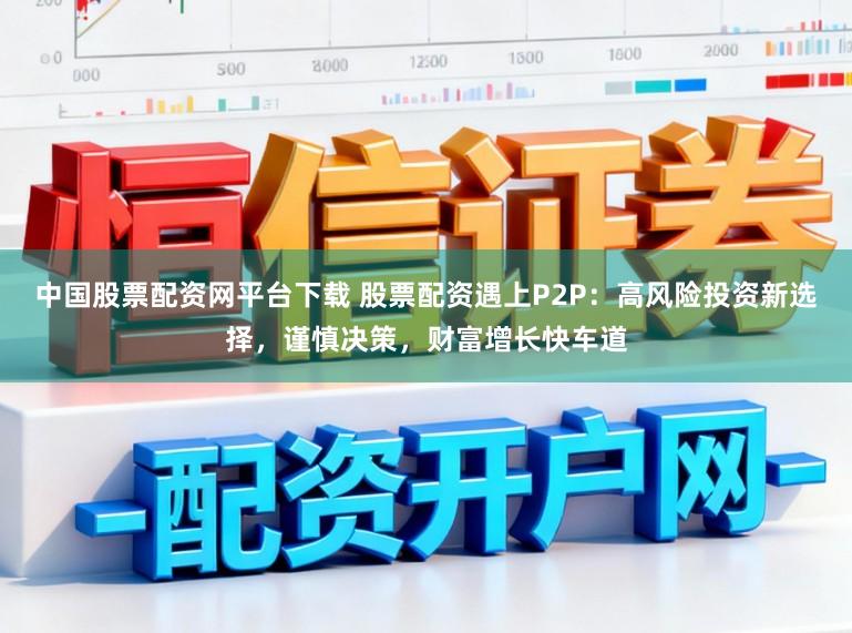 中国股票配资网平台下载 股票配资遇上P2P：高风险投资新选择，谨慎决策，财富增长快车道