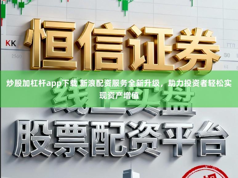 炒股加杠杆app下载 新浪配资服务全新升级，助力投资者轻松实现资产增值
