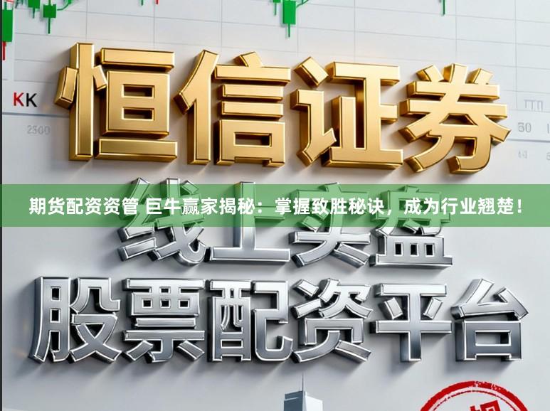 期货配资资管 巨牛赢家揭秘：掌握致胜秘诀，成为行业翘楚！