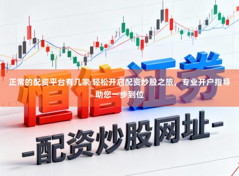 正常的配资平台有几家 轻松开启配资炒股之旅，专业开户指导助您一步到位