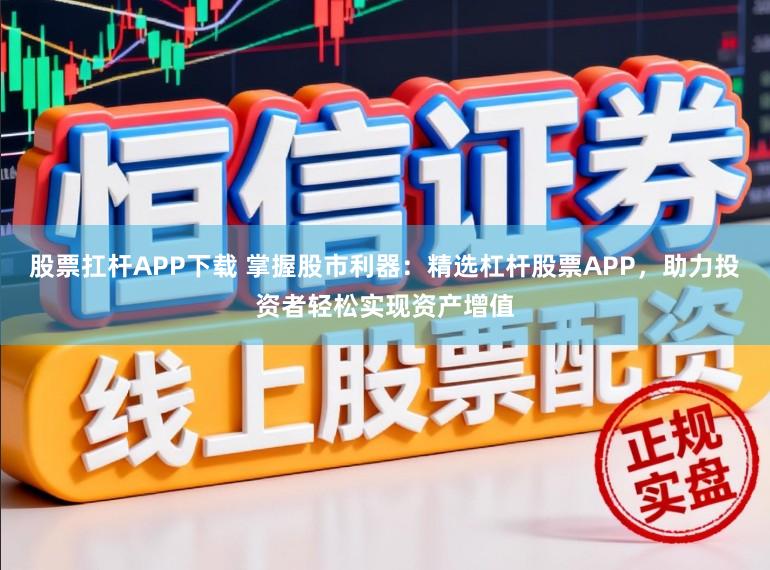 股票扛杆APP下载 掌握股市利器：精选杠杆股票APP，助力投资者轻松实现资产增值
