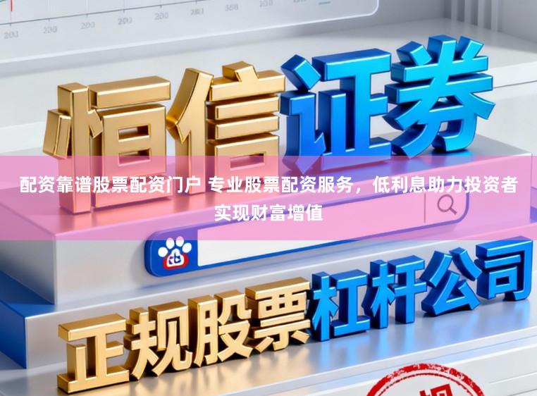配资靠谱股票配资门户 专业股票配资服务，低利息助力投资者实现财富增值