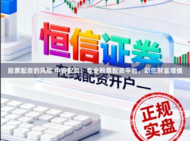 股票配资的风险 中睿配资：专业股票配资平台，助您财富增值
