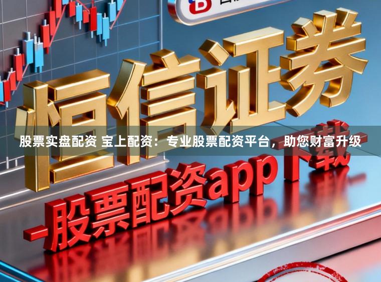 股票实盘配资 宝上配资：专业股票配资平台，助您财富升级