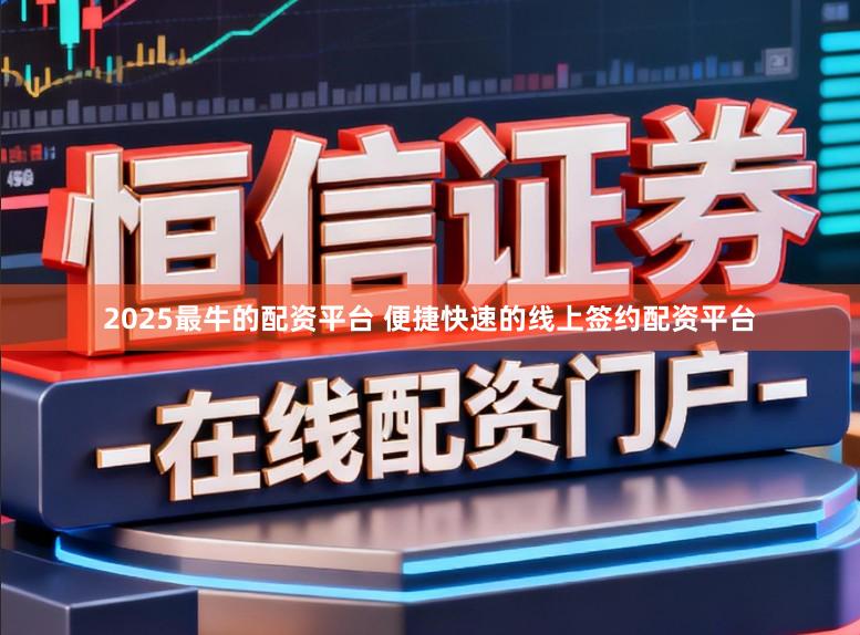 2025最牛的配资平台 便捷快速的线上签约配资平台