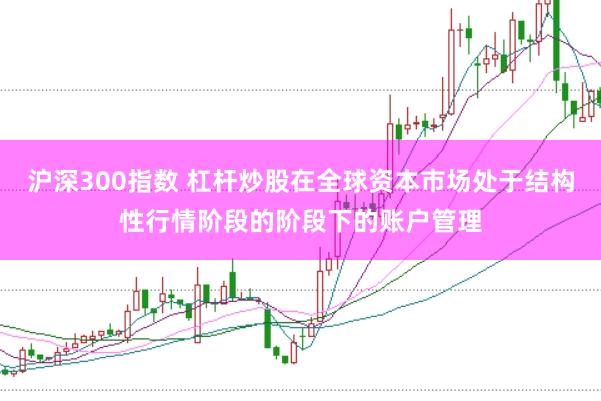 沪深300指数 杠杆炒股在全球资本市场处于结构性行情阶段的阶段下的账户管理