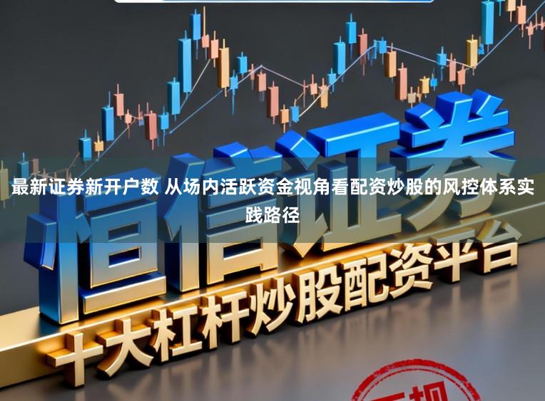 最新证券新开户数 从场内活跃资金视角看配资炒股的风控体系实践路径