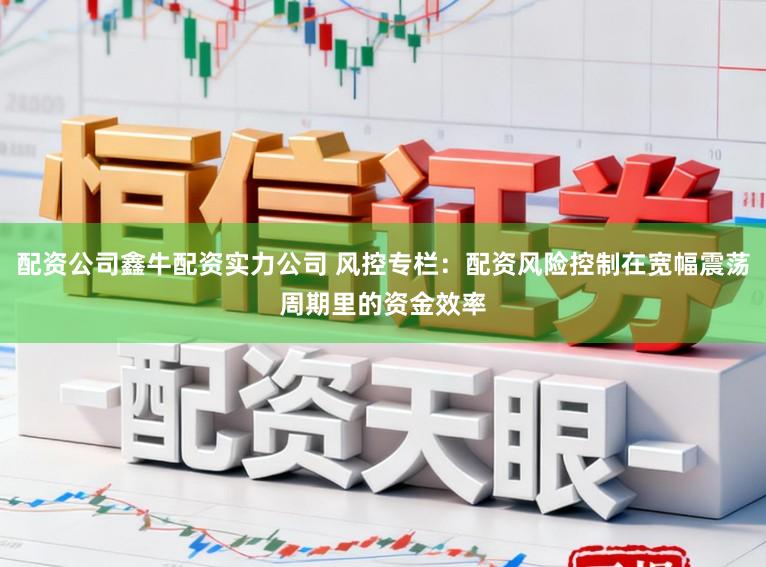 配资公司鑫牛配资实力公司 风控专栏：配资风险控制在宽幅震荡周期里的资金效率