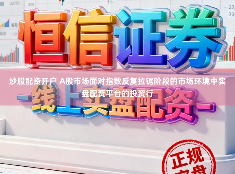 炒股配资开户 A股市场面对指数反复拉锯阶段的市场环境中实盘配资平台的投资行