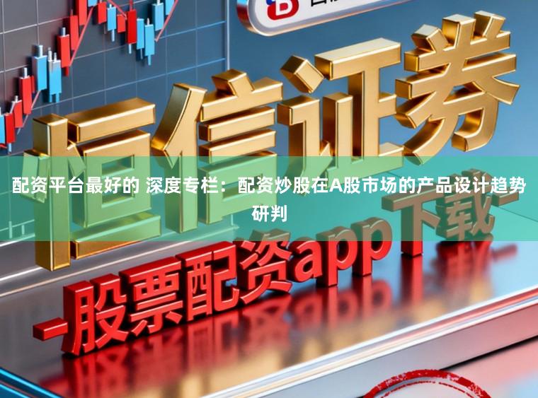 配资平台最好的 深度专栏：配资炒股在A股市场的产品设计趋势研判