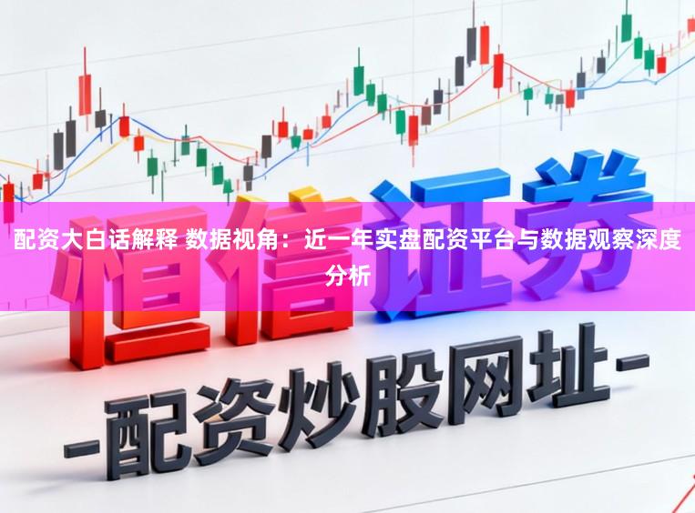 配资大白话解释 数据视角：近一年实盘配资平台与数据观察深度分析