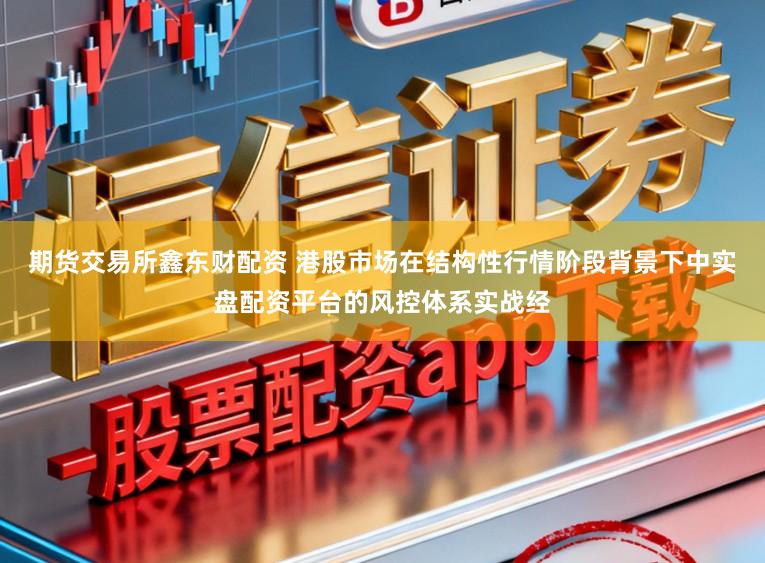 期货交易所鑫东财配资 港股市场在结构性行情阶段背景下中实盘配资平台的风控体系实战经