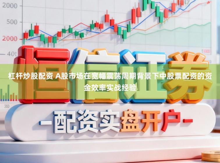 杠杆炒股配资 A股市场在宽幅震荡周期背景下中股票配资的资金效率实战经验