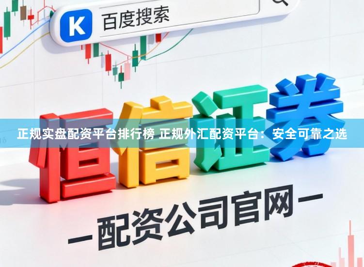 正规实盘配资平台排行榜 正规外汇配资平台：安全可靠之选