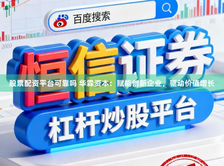 股票配资平台可靠吗 华霖资本：赋能创新企业，驱动价值增长