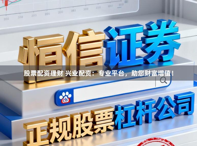 股票配资理财 兴业配资：专业平台，助您财富增值！