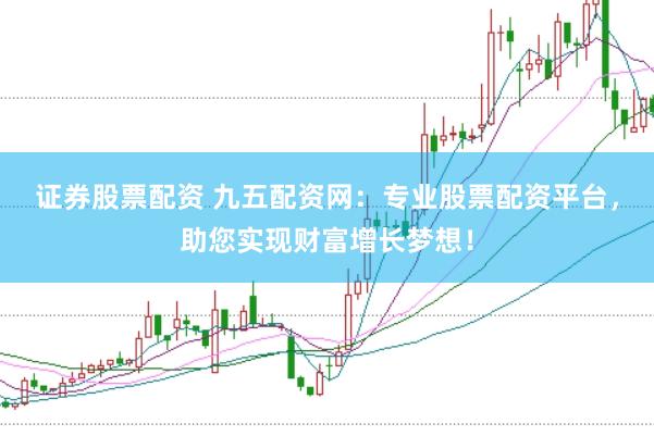 证券股票配资 九五配资网：专业股票配资平台，助您实现财富增长梦想！