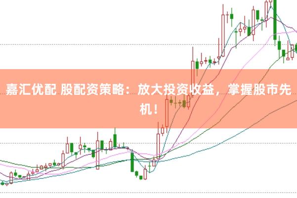嘉汇优配 股配资策略：放大投资收益，掌握股市先机！