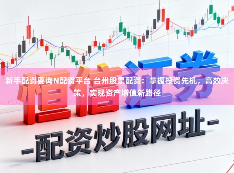 新手配资要询N配资平台 台州股票配资：掌握投资先机，高效决策，实现资产增值新路径