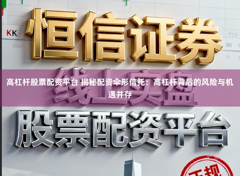 高杠杆股票配资平台 揭秘配资伞形信托：高杠杆背后的风险与机遇并存