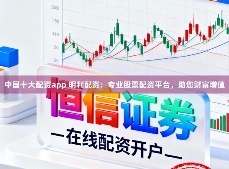 中国十大配资app 明利配资：专业股票配资平台，助您财富增值