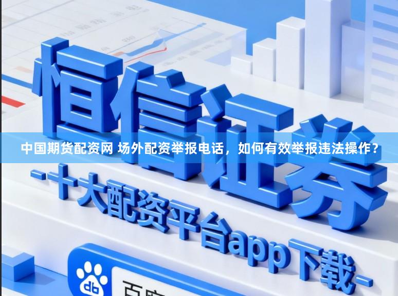 中国期货配资网 场外配资举报电话，如何有效举报违法操作？