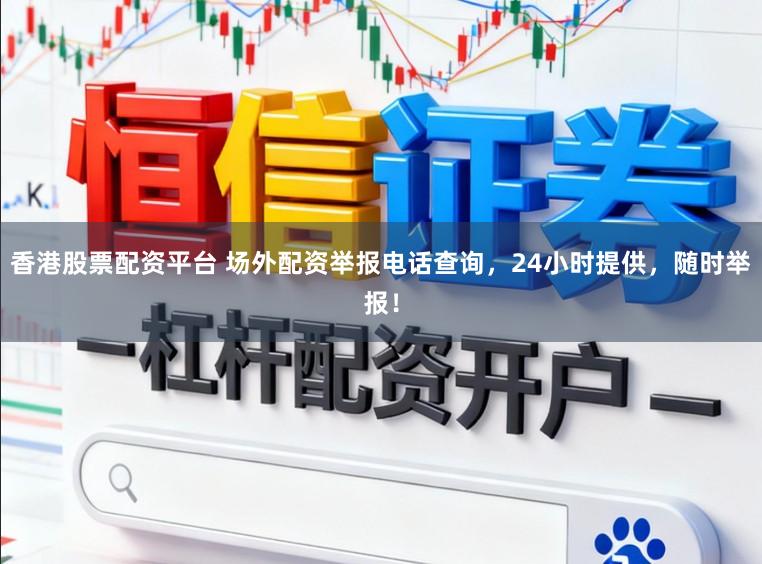 香港股票配资平台 场外配资举报电话查询，24小时提供，随时举报！