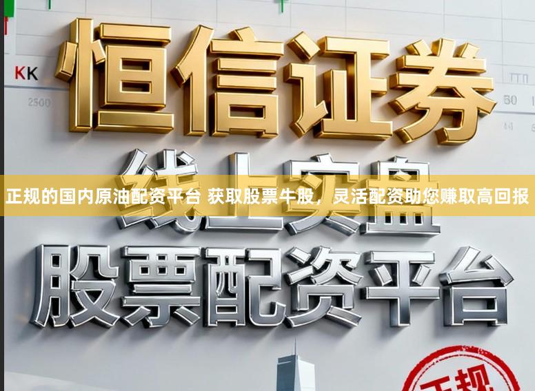 正规的国内原油配资平台 获取股票牛股，灵活配资助您赚取高回报