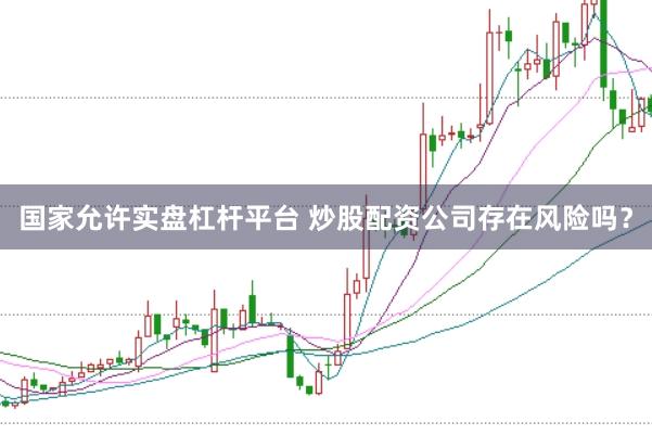 国家允许实盘杠杆平台 炒股配资公司存在风险吗？