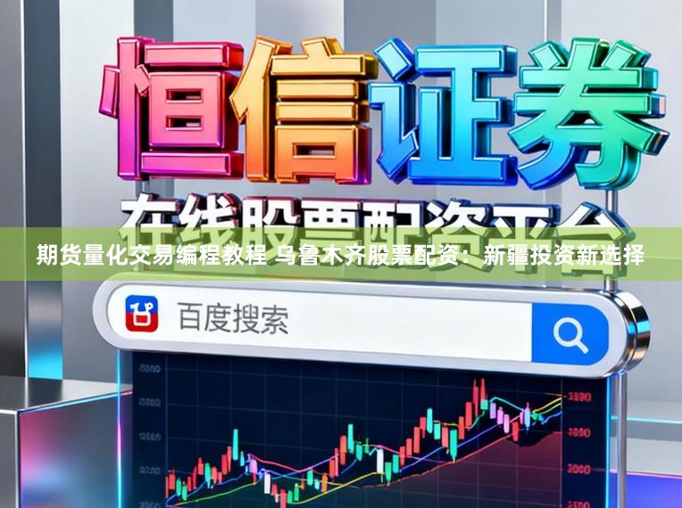 期货量化交易编程教程 乌鲁木齐股票配资：新疆投资新选择