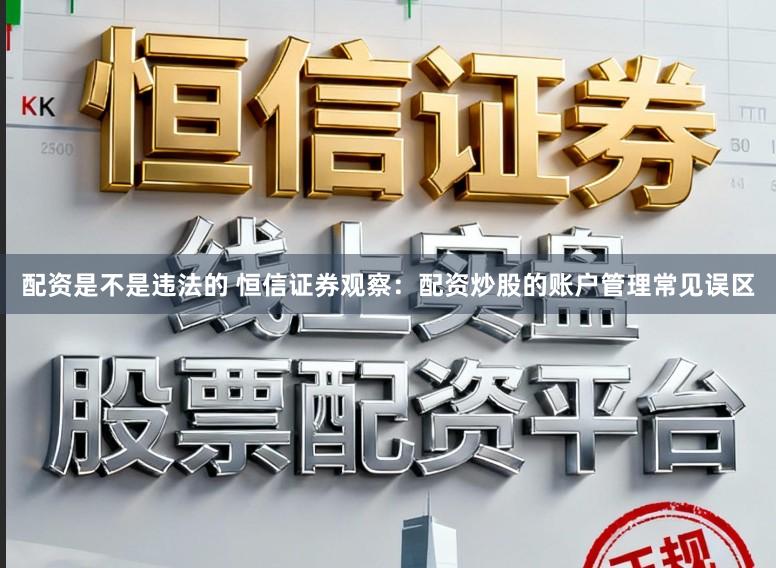 配资是不是违法的 恒信证券观察：配资炒股的账户管理常见误区