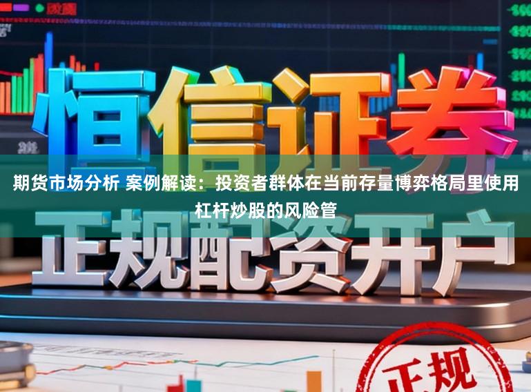期货市场分析 案例解读：投资者群体在当前存量博弈格局里使用杠杆炒股的风险管