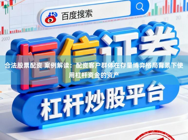 合法股票配资 案例解读：配资客户群体在存量博弈格局背景下使用杠杆资金的资产