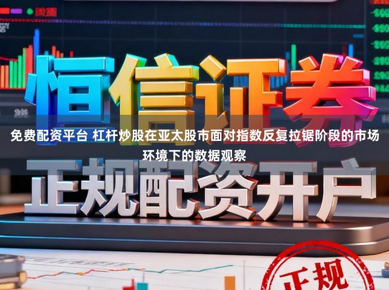 免费配资平台 杠杆炒股在亚太股市面对指数反复拉锯阶段的市场环境下的数据观察