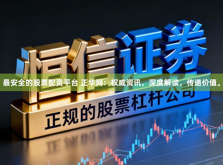 最安全的股票配资平台 正华网：权威资讯，深度解读，传递价值。