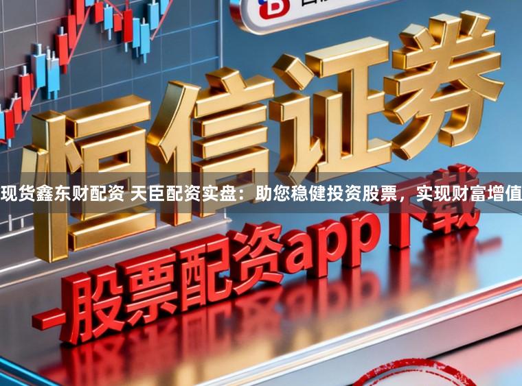 现货鑫东财配资 天臣配资实盘：助您稳健投资股票，实现财富增值