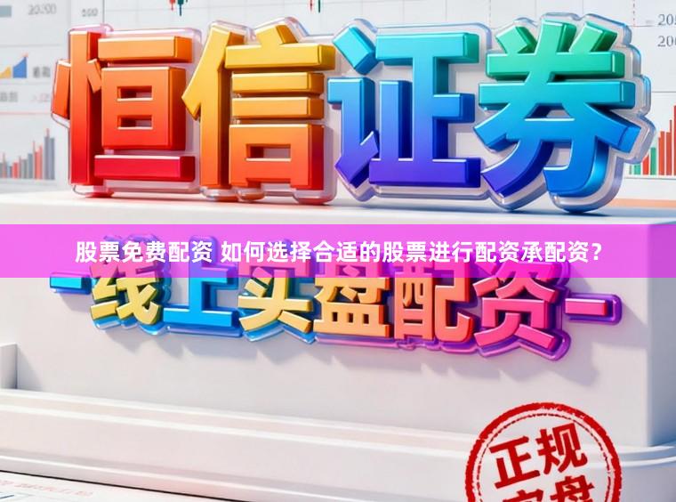 股票免费配资 如何选择合适的股票进行配资承配资？