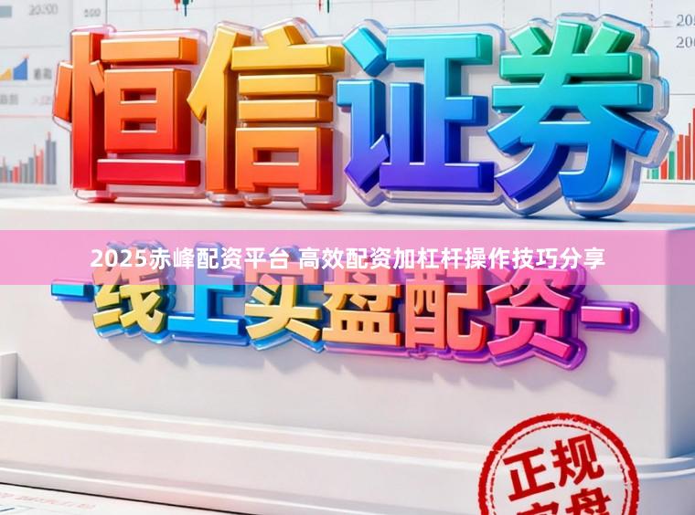2025赤峰配资平台 高效配资加杠杆操作技巧分享